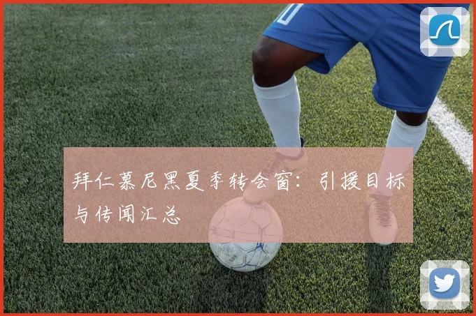 拜仁慕尼黑夏季转会窗:引援目标与传闻汇总