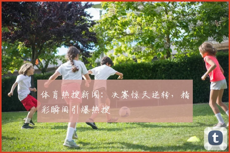 体育热搜新闻：决赛惊天逆转，精彩瞬间引爆热搜