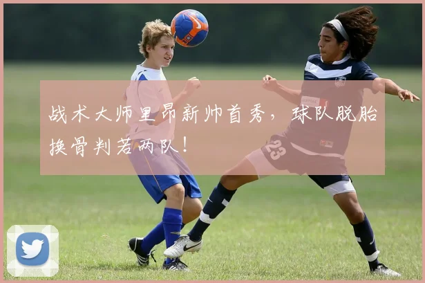 战术大师里昂新帅首秀，球队脱胎换骨判若两队！